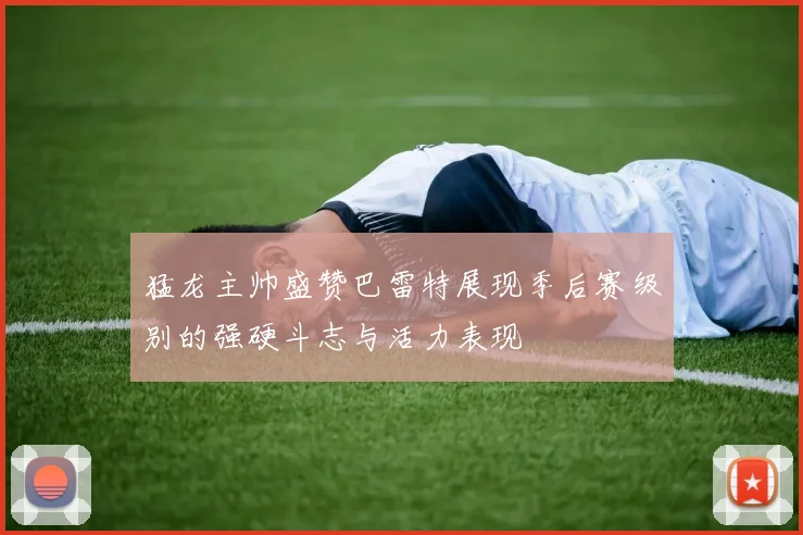 猛龙主帅盛赞巴雷特展现季后赛级别的强硬斗志与活力表现