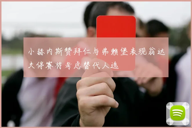 小赫内斯赞拜仁与弗赖堡表现翁达夫停赛将考虑替代人选