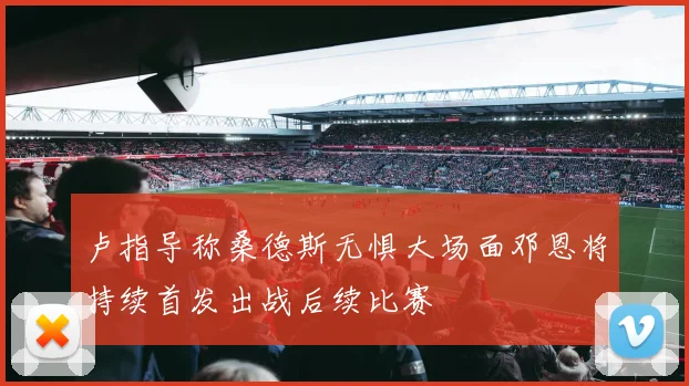 卢指导称桑德斯无惧大场面邓恩将持续首发出战后续比赛
