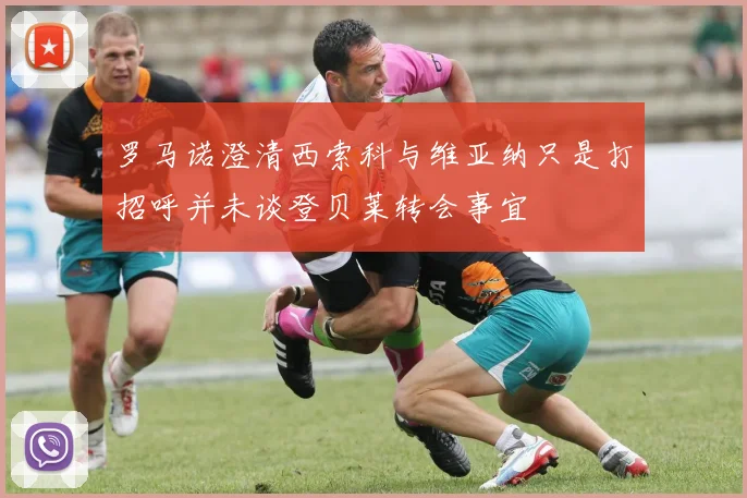 罗马诺澄清西索科与维亚纳只是打招呼并未谈登贝莱转会事宜