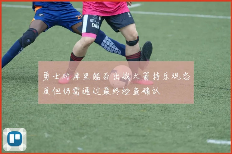 勇士对库里能否出战火箭持乐观态度但仍需通过最终检查确认