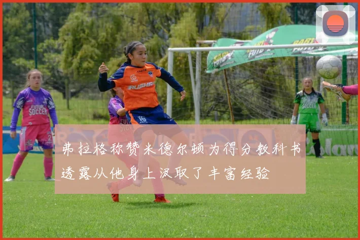 弗拉格称赞米德尔顿为得分教科书透露从他身上汲取了丰富经验