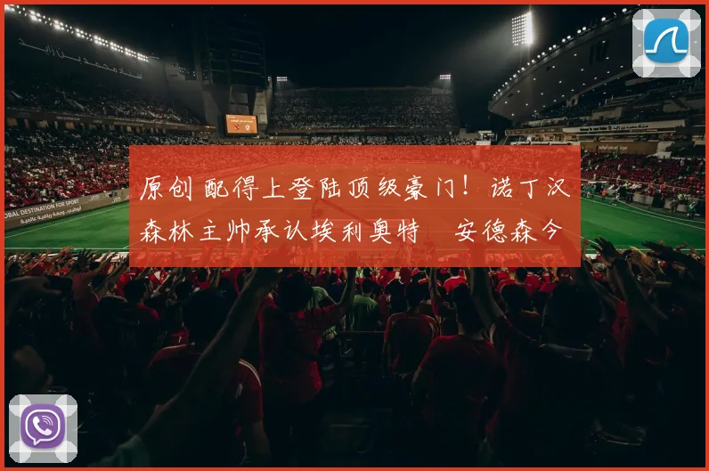原创 配得上登陆顶级豪门！诺丁汉森林主帅承认埃利奥特・安德森今夏或离队，曼联曼城两大豪门均密切关注