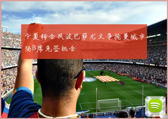 今夏转会风波巴萨尤文争抢曼城中场B席免签机会