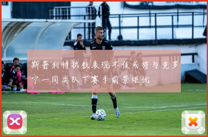 斯普利特执教表现不佳或将与克罗宁一同离队下赛季前景堪忧