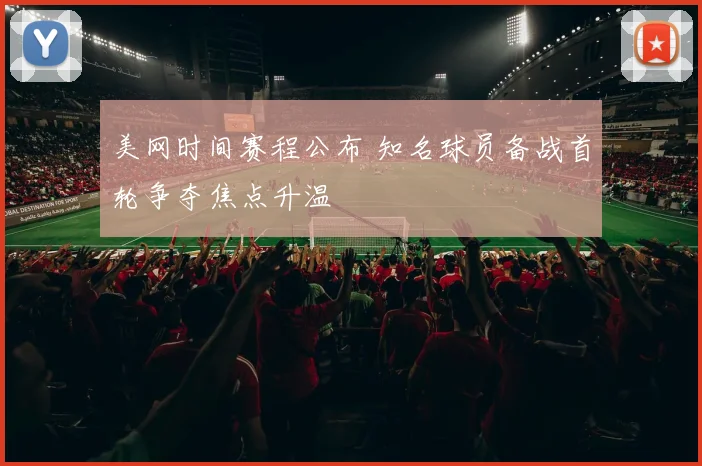 美网时间赛程公布 知名球员备战首轮争夺焦点升温