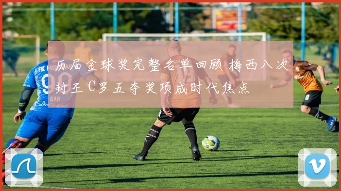 历届金球奖完整名单回顾 梅西八次封王 C罗五夺奖项成时代焦点