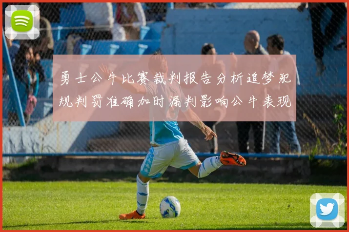 勇士公牛比赛裁判报告分析追梦犯规判罚准确加时漏判影响公牛表现