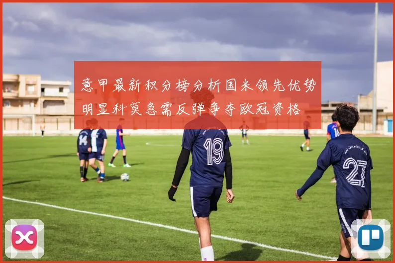 意甲最新积分榜分析国米领先优势明显科莫急需反弹争夺欧冠资格