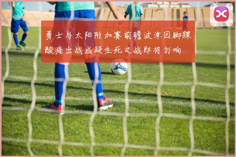 勇士与太阳附加赛前瞻波津因脚踝酸痛出战成疑生死之战即将打响