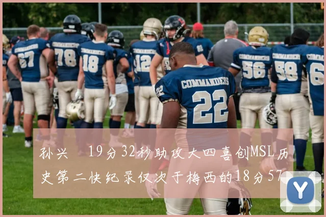 孙兴慜19分32秒助攻大四喜创MSL历史第二快纪录仅次于梅西的18分57秒
