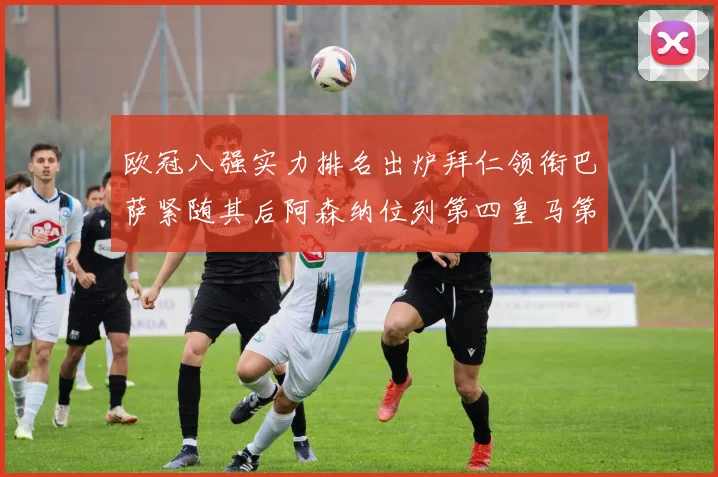 欧冠八强实力排名出炉拜仁领衔巴萨紧随其后阿森纳位列第四皇马第五