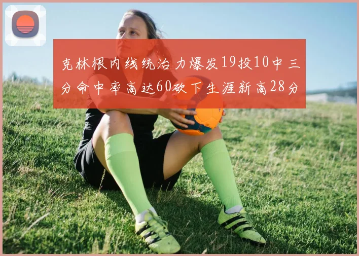 克林根内线统治力爆发19投10中三分命中率高达60砍下生涯新高28分并贡献13个篮板