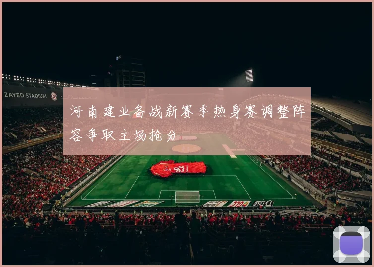 河南建业备战新赛季热身赛调整阵容争取主场抢分