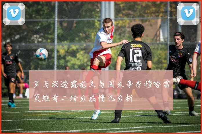 罗马诺透露尤文与国米争夺穆哈雷莫维奇二转分成情况分析