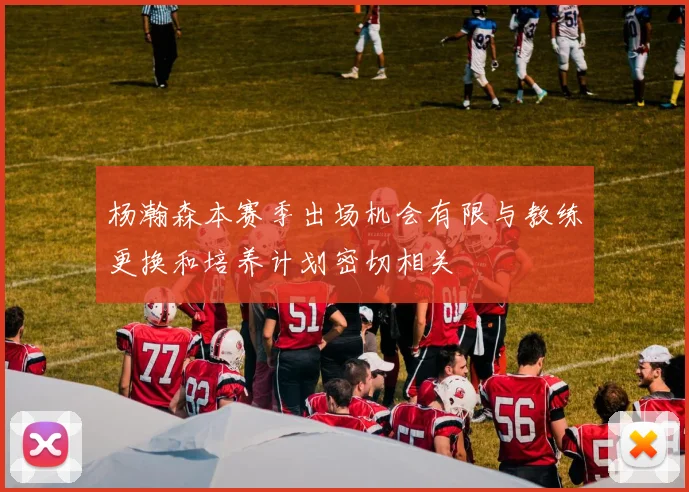 杨瀚森本赛季出场机会有限与教练更换和培养计划密切相关