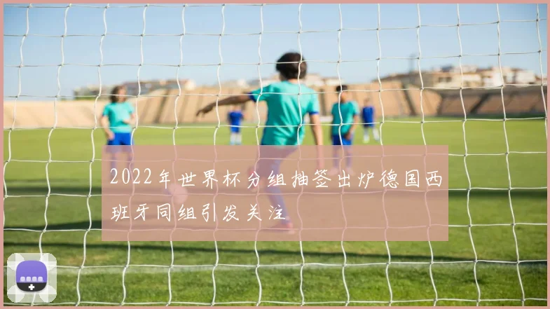 2022年世界杯分组抽签出炉德国西班牙同组引发关注