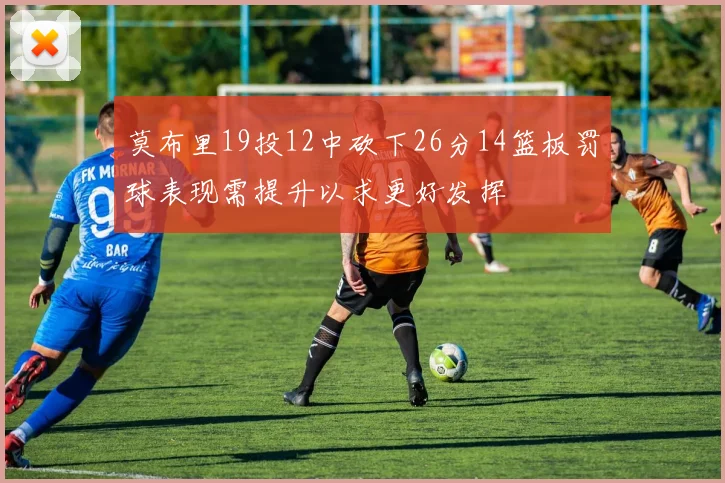 莫布里19投12中砍下26分14篮板罚球表现需提升以求更好发挥