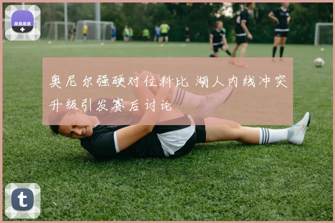 奥尼尔强硬对位科比 湖人内线冲突升级引发赛后讨论