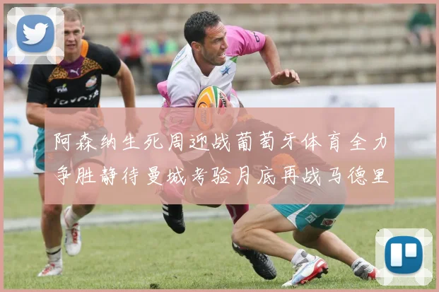 阿森纳生死周迎战葡萄牙体育全力争胜静待曼城考验月底再战马德里竞技