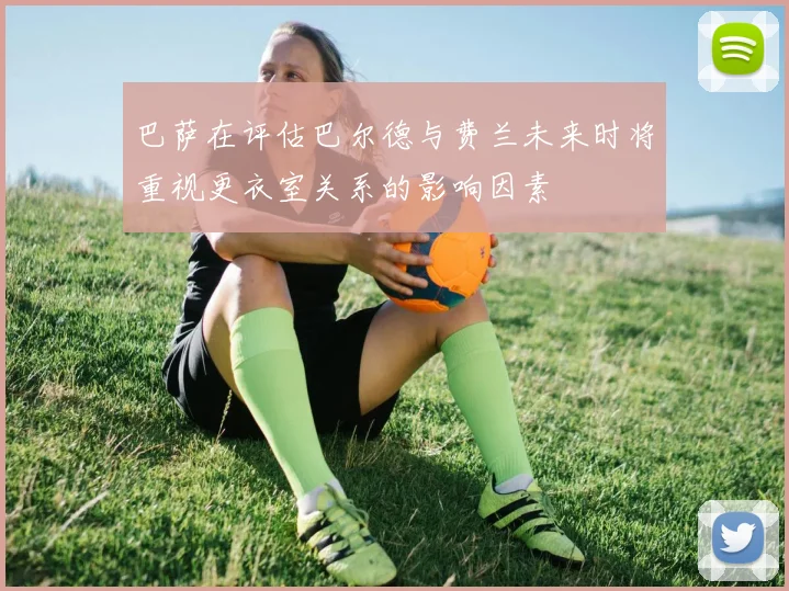 巴萨在评估巴尔德与费兰未来时将重视更衣室关系的影响因素