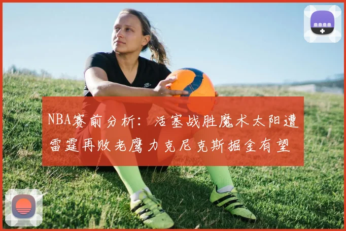 NBA赛前分析：活塞战胜魔术太阳遭雷霆再败老鹰力克尼克斯掘金有望击败森林狼